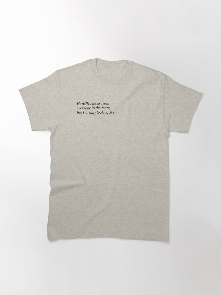 "horrified looks from everyone in the room, but I'm only looking at you" Classic T-Shirt