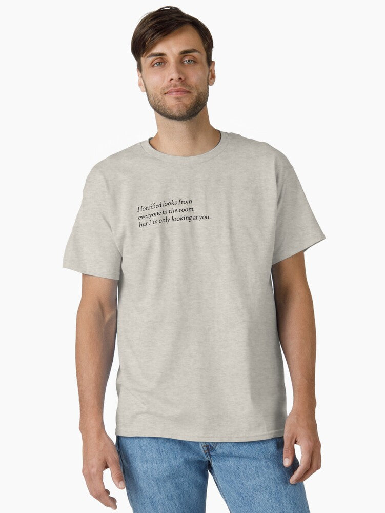 "horrified looks from everyone in the room, but I'm only looking at you" Classic T-Shirt